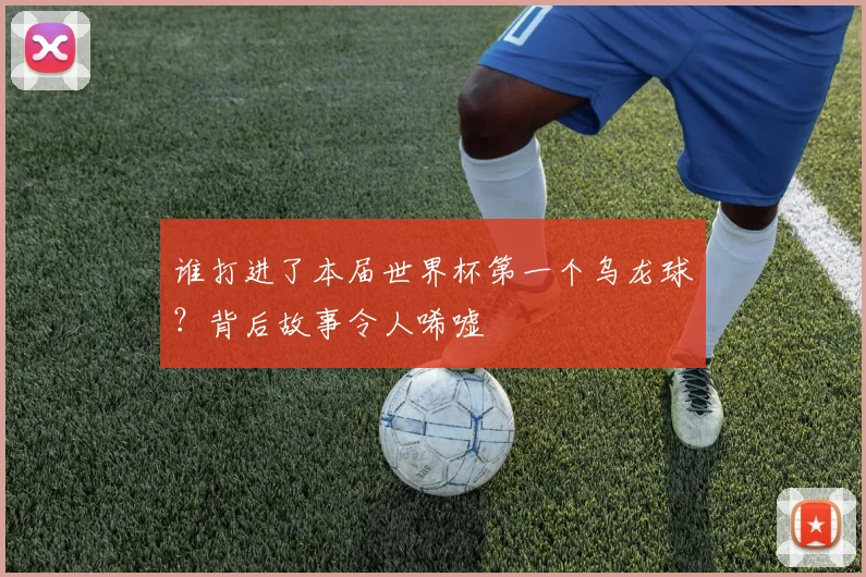 谁打进了本届世界杯第一个乌龙球？背后故事令人唏嘘