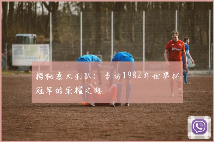 揭秘意大利队：专访1982年世界杯冠军的荣耀之路