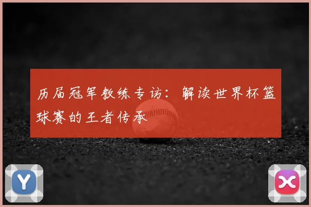 历届冠军教练专访：解读世界杯篮球赛的王者传承