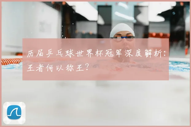 历届乒乓球世界杯冠军深度解析：王者何以称王？
